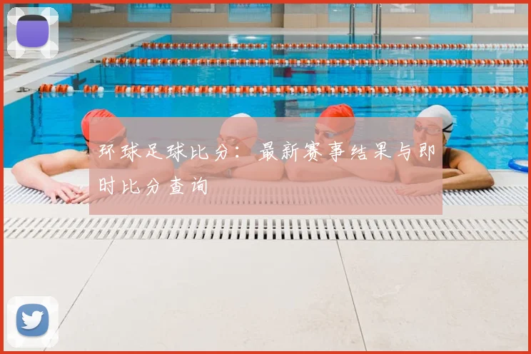 环球足球比分:最新赛事结果与即时比分查询