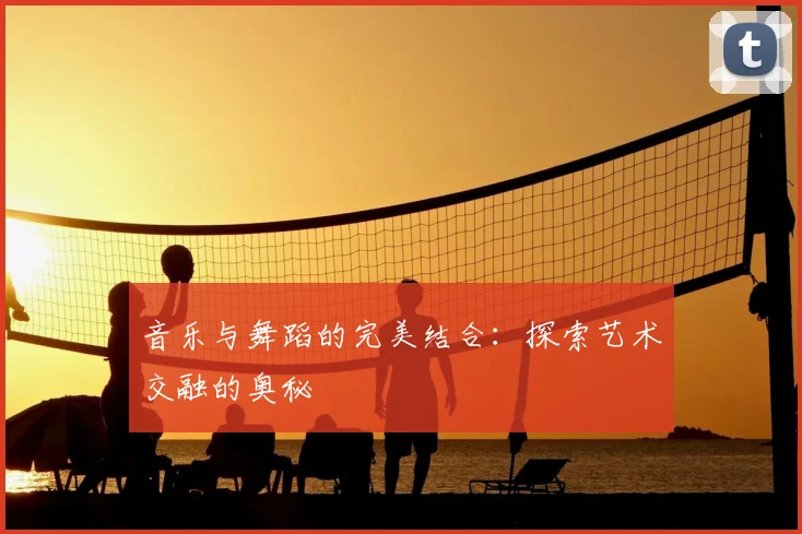 音乐与舞蹈的完美结合:探索艺术交融的奥秘