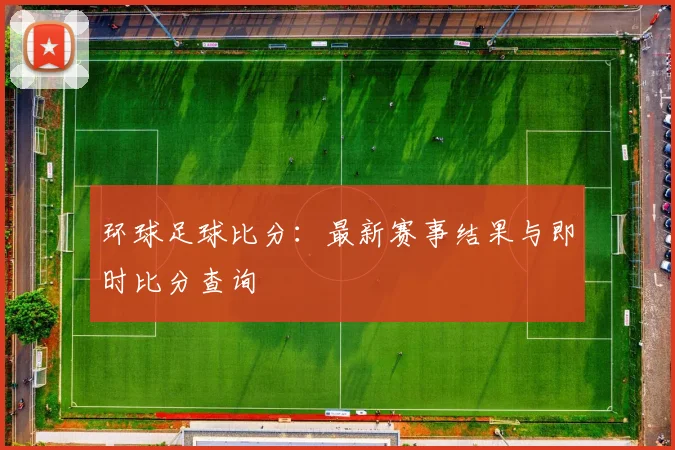 环球足球比分:最新赛事结果与即时比分查询