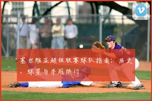 塞尔维亚超级联赛球队指南：历史、球星与夺冠热门
